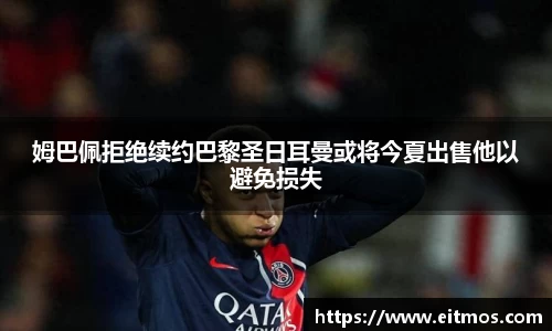 姆巴佩拒绝续约巴黎圣日耳曼或将今夏出售他以避免损失