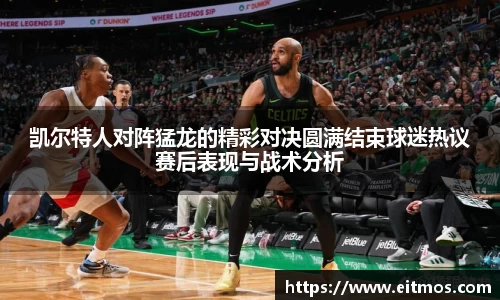 凯尔特人对阵猛龙的精彩对决圆满结束球迷热议赛后表现与战术分析