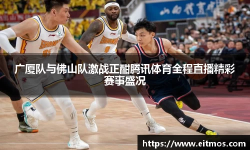 广厦队与佛山队激战正酣腾讯体育全程直播精彩赛事盛况